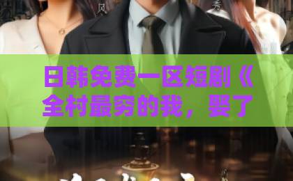 日韩免费一区短剧《全村最穷的我，娶了全村最横的她》凭啥火？【短剧】口碑与笑点齐飞91蜜桃不卡