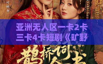 亚洲无人区一卡2卡三卡4卡短剧《旷野烈风》凭什么刷屏？（旷野烈风）2026年最值得追的硬核短剧，看完这三点你就懂了欧美日韩免费一区中文