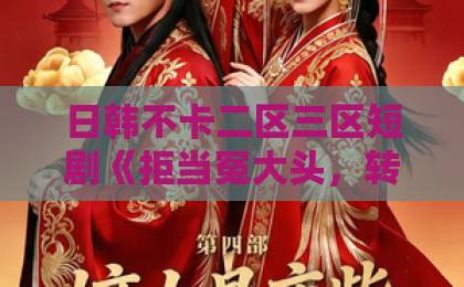 日韩不卡二区三区短剧《拒当冤大头，转头另娶绝美白月光》为何让人上头？追剧党必看的三个理由国产成人精品久久
