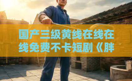 国产三级黄线在线在线免费不卡短剧《胖丫头隐婚冷峻机长先生》爆火出圈！甜宠搞笑+先婚后爱太上头，【胖丫头隐婚冷峻机长先生】熬夜追完有话说99久久精品在线免费一区二区三区不卡特黄