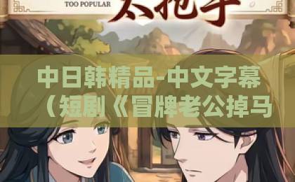 中日韩精品-中文字幕（短剧《冒牌老公掉马后开始撒娇》）夫妻变室友？这部甜宠剧凭什么让人嗑到停不下来亚洲一卡二区卡
