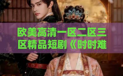 欧美高清一区二区三区精品短剧《时时难忍》：2026年最戳心的高能反转剧，凭什么让人追到停不下来？（短剧《时时难忍》深度解析）国产精品麻豆久久99
