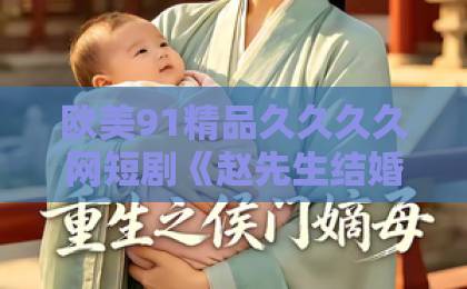 欧美91精品久久久久网短剧《赵先生结婚证过期不候》凭什么火？三大看点一次说透【短剧赵先生结婚证】久久伊人网综合