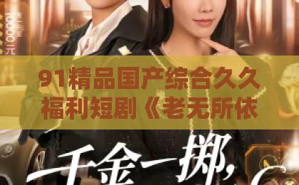 91精品国产综合久久福利短剧《老无所依我不屈》（60集）口碑炸裂！【老无所依我不屈】年度催泪神作，六旬老人逆袭人生