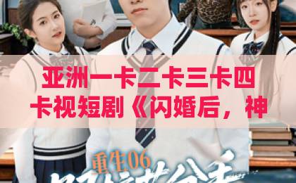 亚洲一卡二卡三卡四卡视短剧《闪婚后，神秘老公的身份藏不住了》爆火，甜宠剧新天花板？亚洲日本欧美一区国产精品永久999久久久免费