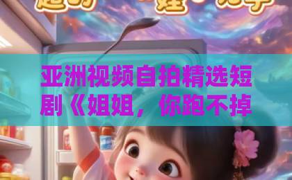 亚洲视频自拍精选短剧《姐姐，你跑不掉啦》凭什么刷屏？追剧上头的3个真相（短剧）亚洲中文字幕精品久久