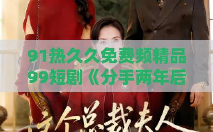 91热久久免费频精品99短剧《分手两年后，厉总他在线求名分》凭啥霸屏？【短剧推荐】追剧停不下来日韩一卡二卡3卡四卡