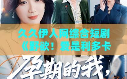 久久伊人网综合短剧《野欲!爱是利多卡因》:2026年最让人上头的爱情迷局亚洲一卡二卡 久久伊人网综合短剧《野欲!爱是利多卡因》:2026年最让人上头的爱情迷局亚洲一卡二卡