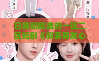 日韩和欧美的一区二区短剧《叔系男友心野后！夫人秒切女阎罗》，双重人格甜爽上头【2026追剧指南】久久久久精品国产四虎