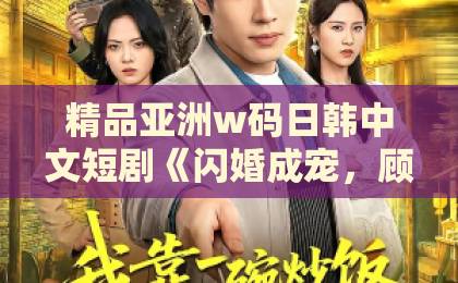 精品亚洲w码日韩中文短剧《闪婚成宠，顾先生他蓄谋已久》怎么这么香？看完直呼上头！鲁丝一区二区三区免费