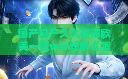 国产日产久久高清欧美一区ww短剧《酒后闪婚:总裁老婆超宠我》凭啥霸屏?这三点让人越追越上头【总裁短剧】不止甜宠这么简单国产精品亚洲一区二区三区久久 国产日产久久高清欧美一区ww短剧《酒后闪婚:总裁老婆超宠我》凭啥霸屏?这三点让人越追越上头【总裁短剧】不止甜宠这么简单国产精品亚洲一区二区三区久久