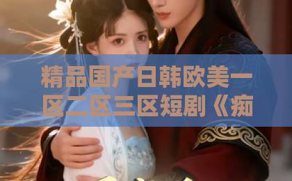 精品国产日韩欧美一区二区三区短剧《痴情夜少觅医女》爆火背后，凭什么让观众熬夜追？日韩精品视频不卡