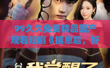 99久久免费精品国产观看短剧《揣崽后，好孕娇妻被全家宠上天》为啥这么火？(2026年追剧指南)国产成人精品综合网站