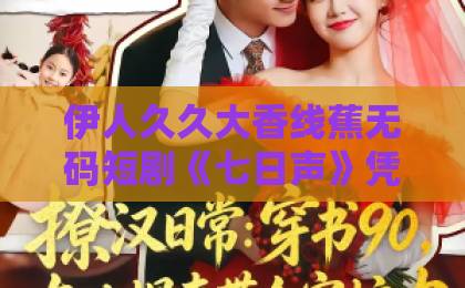 伊人久久大香线蕉无码短剧《七日声》凭什么刷屏？一口气追完的真实感受与隐藏看点【七日声】国产亚洲欧美在线观看一区
