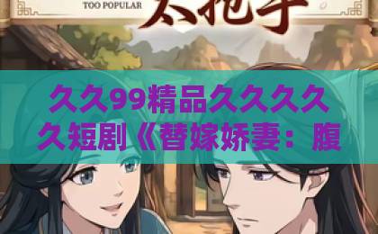 久久99精品久久久久久短剧《替嫁娇妻：腹黑靳少请和离》：2026年最上头的先婚后爱逆袭爽剧！【替嫁娇妻】2020亚洲卡一卡二新区