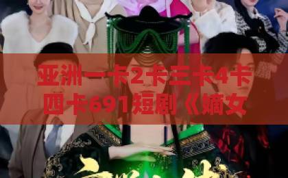亚洲一卡2卡三卡4卡四卡691短剧《嫡女是废柴老祖不好惹第七部》(19集)剧评:废柴逆袭还是老祖真香?【嫡女是废柴老祖不好惹第七部】
