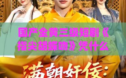国产全黄三级短剧《指尖胡蝶吻》凭什么刷屏？2026年最值得追的甜宠黑马（短剧推荐）亚洲国产精品日韩专区Äv有中文