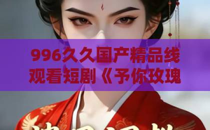 996久久国产精品线观看短剧《予你玫瑰与青松》凭啥让人上头？【予你玫瑰与青松】里的爱情与成长真相一级午夜福利免费区下载