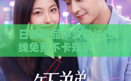 日韩精品中文在线在线免费不卡短剧《坠入雪夜，被他独宠》凭啥封神？（短剧）刷到停不下来，冬日暖剧天花板来了久久精品国产精品青草