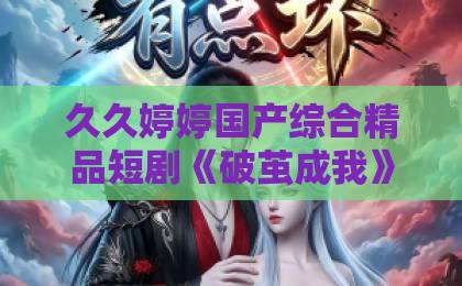 久久婷婷国产综合精品短剧《破茧成我》:凭什么成为2026年开年爆款?【短剧《破茧成我》】追剧指南精品国产不卡一区二区三区 久久婷婷国产综合精品短剧《破茧成我》:凭什么成为2026年开年爆款?【短剧《破茧成我》】追剧指南精品国产不卡一区二区三区