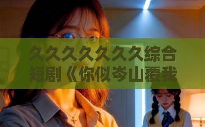 久久久久久久久综合短剧《你似岑山覆我洲》凭什么刷屏?追完全集我悟了亚洲不卡一卡2卡3卡4卡 久久久久久久久综合短剧《你似岑山覆我洲》凭什么刷屏?追完全集我悟了亚洲不卡一卡2卡3卡4卡