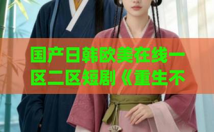 国产日韩欧美在线一区二区短剧《重生不做软柿子,全家把我捧上天》!逆袭爽感拉满,2026年还有谁没看?【热剧推荐】欧美日韩国产Äv一区 国产日韩欧美在线一区二区短剧《重生不做软柿子,全家把我捧上天》!逆袭爽感拉满,2026年还有谁没看?【热剧推荐】欧美日韩国产Äv一区