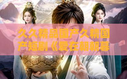 久久精品国产久精国产短剧《爱在朝朝暮暮时》凭什么刷屏?一口气追完,真香!【深度解析】亚洲中文久久精品无码 久久精品国产久精国产短剧《爱在朝朝暮暮时》凭什么刷屏?一口气追完,真香!【深度解析】亚洲中文久久精品无码