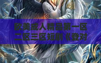 欧美成人精品第一区二区三区短剧《登对·斯年如故》爆火！凭什么让人上头？【深度解析】国产丝袜美女一区二区三区