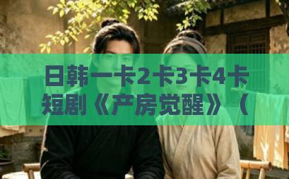 日韩一卡2卡3卡4卡短剧《产房觉醒》(41集):为何成为2026年最受热议的母婴题材?【产房觉醒】深度解析