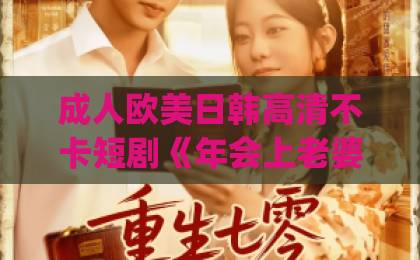 成人欧美日韩高清不卡短剧《年会上老婆的62页ppt》爆火,职场人的年终总结救星来了!欧美一区xx 成人欧美日韩高清不卡短剧《年会上老婆的62页ppt》爆火,职场人的年终总结救星来了!欧美一区xx