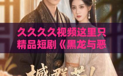 久久久久视频这里只精品短剧《黑龙与恶凤》为何爆火？深度解析剧情与看点【2026最新】日韩欧美精品一中文字幕