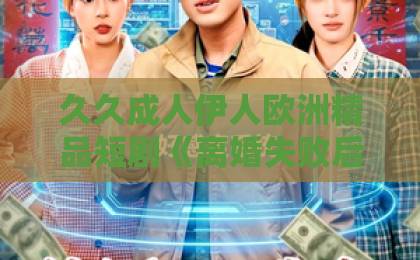 久久成人伊人欧洲精品短剧《离婚失败后傅总他真香了》：离婚不成反陷热恋，这剧情太上头！精品国产日韩欧美一区二区三区
