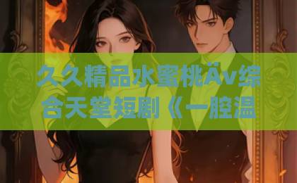 久久精品水蜜桃Äv综合天堂短剧《一腔温柔》凭什么刷屏?看完这几点你就懂了【深度解析】日韩国产一区二区 久久精品水蜜桃Äv综合天堂短剧《一腔温柔》凭什么刷屏?看完这几点你就懂了【深度解析】日韩国产一区二区