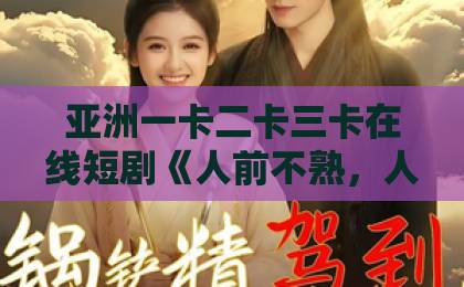 亚洲一卡二卡三卡在线短剧《人前不熟,人后有崽》爆火!带娃恋爱两不误,甜到上头91欧美激情一区二区三区成人 亚洲一卡二卡三卡在线短剧《人前不熟,人后有崽》爆火!带娃恋爱两不误,甜到上头91欧美激情一区二区三区成人