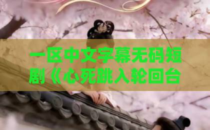 一区中文字幕无码短剧《心死跳入轮回台后，阎王掀了地府》（32集）爆火：揭秘“阎王掀地府”背后的爽点与伏笔【心死跳入轮回台后】