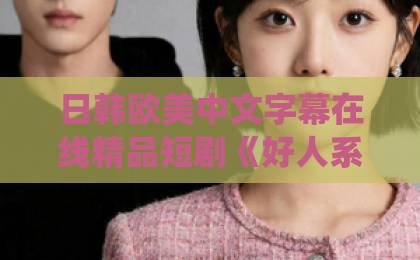日韩欧美中文字幕在线精品短剧《好人系统：从同居开始逆袭》凭什么火？深度解析爆款密码国产欧美日韩一区