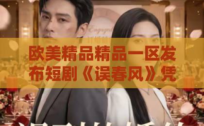 欧美精品精品一区发布短剧《误春风》凭什么火?一口气刷完,真香!【附深度解析】91久久久一线二线三线品牌 欧美精品精品一区发布短剧《误春风》凭什么火?一口气刷完,真香!【附深度解析】91久久久一线二线三线品牌