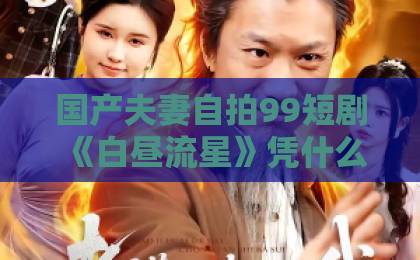 国产夫妻自拍99短剧《白昼流星》凭什么刷屏？一口气看完的爆款密码【深度解析】成在线人免费视频一区二区