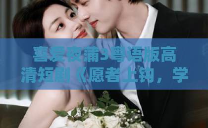 喜爱夜蒲3粤语版高清短剧《愿者上钩，学长认栽吧》为何爆火？甜宠剧情与高能反转全解析【2026热播】国产精品久久久久久久久岛国