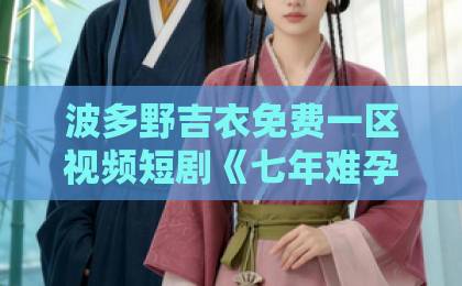波多野吉衣免费一区视频短剧《七年难孕,再婚后她一胎双宝》:从绝望到圆满的逆袭,为何让人欲罢不能?一区二区三区四区精品 波多野吉衣免费一区视频短剧《七年难孕,再婚后她一胎双宝》:从绝望到圆满的逆袭,为何让人欲罢不能?一区二区三区四区精品