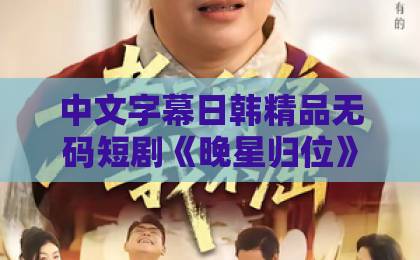 中文字幕日韩精品无码短剧《晚星归位》爆火背后:为何观众直呼“真香”?【深度解析】国产中年丰满熟妇女人精品视频高潮大集合 中文字幕日韩精品无码短剧《晚星归位》爆火背后:为何观众直呼“真香”?【深度解析】国产中年丰满熟妇女人精品视频高潮大集合