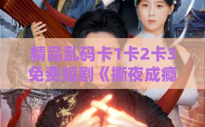 精品乱码卡1卡2卡3免费短剧《撕夜成瘾》凭什么刷屏？2026年必追的虐心剧【撕夜成瘾】日韩欧美中文字幕在线精品