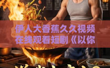 伊人大香蕉久久视频在线观看短剧《以你为岸》爆火背后，凭什么让人反复上头？【短剧以你为岸】亚洲午夜久久久影院伊人