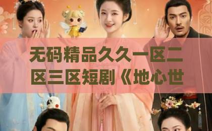 无码精品久久一区二区三区短剧《地心世界》凭什么刷屏？剧情+特效双在线，2026年必追清单久久91Äv