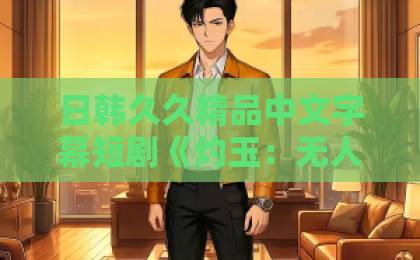 日韩久久精品中文字幕短剧《灼玉：无人及她》凭啥爆火？一口气看完，真香！【2026年口碑短剧】亚洲欧美日韩在线不卡