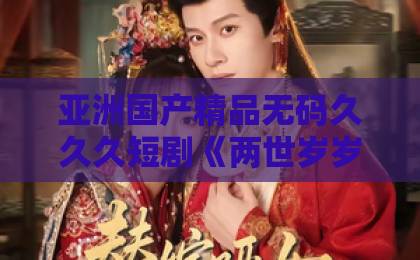 亚洲国产精品无码久久久短剧《两世岁岁》(52集)爆火原因解析:这部剧凭什么让人上头?【两世岁岁】