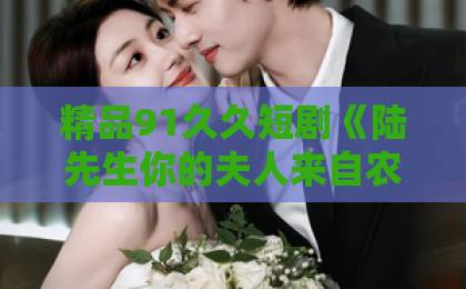 精品91久久短剧《陆先生你的夫人来自农村》凭啥爆火？【农村逆袭】新套路国产精品va无码一区二区