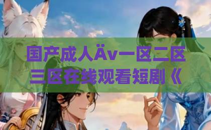 国产成人Äv一区二区三区在线观看短剧《深情守护》：为何全网都在催更？【热度口碑双爆】久久精品视频在线看