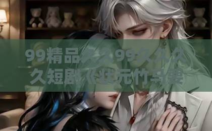 99精品久久99久久久久短剧《状元竹马要为贫困生复读后》凭什么让人上头?【短剧推荐】剧情与情感的双重暴击欧美成人一区二区三区 99精品久久99久久久久短剧《状元竹马要为贫困生复读后》凭什么让人上头?【短剧推荐】剧情与情感的双重暴击欧美成人一区二区三区