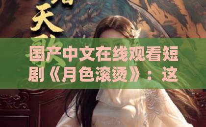 国产中文在线观看短剧《月色滚烫》：这口深夜情绪糖，到底甜不甜？【短剧推荐】欧美日本二区一区网站